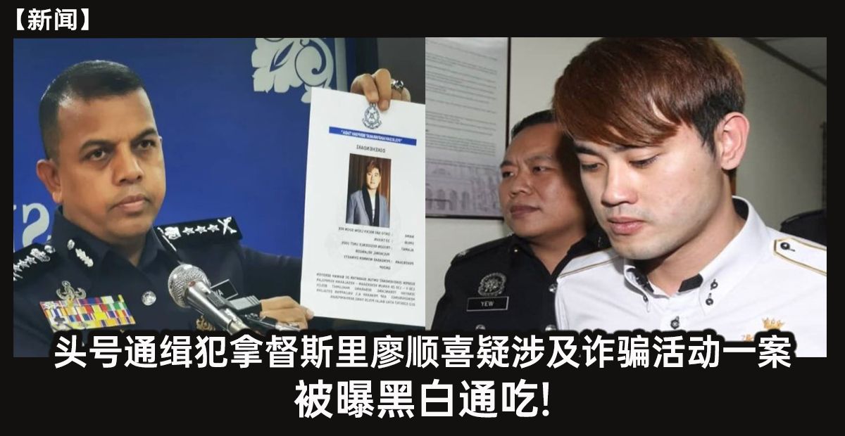 新闻 头号通缉犯拿督斯里廖顺喜疑涉及诈骗活动一案 被曝黑白通吃 至今仍下落不明 Knewbii